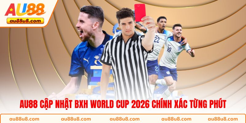AU88 cập nhật BXH World Cup 2026 chính xác từng phút