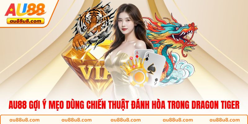 AU88 gợi ý mẹo dùng chiến thuật đánh hòa trong Dragon Tiger