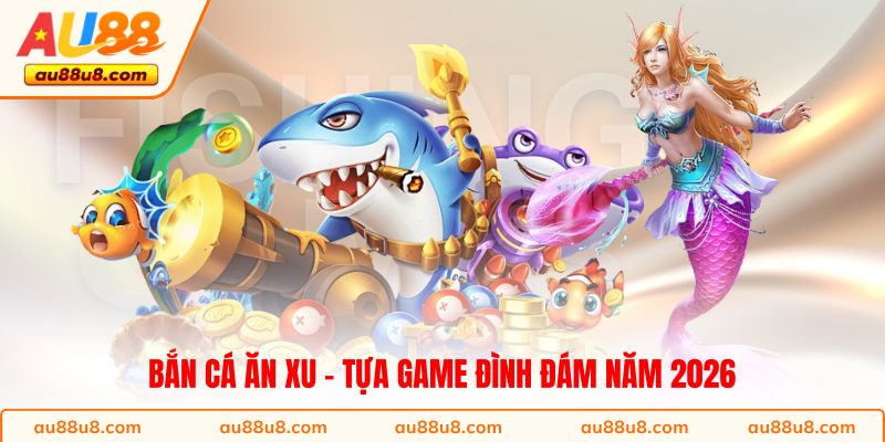 Bắn cá Ăn Xu - Tựa game đình đám năm 2026