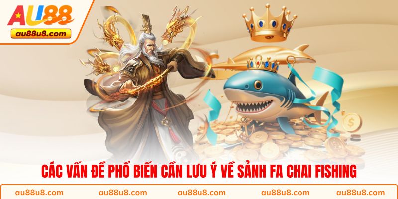 Các vấn đề phổ biến cần lưu ý về sảnh FA Chai Fishing