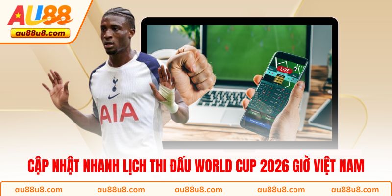Cập nhật nhanh lịch thi đấu World Cup 2026 giờ Việt Nam