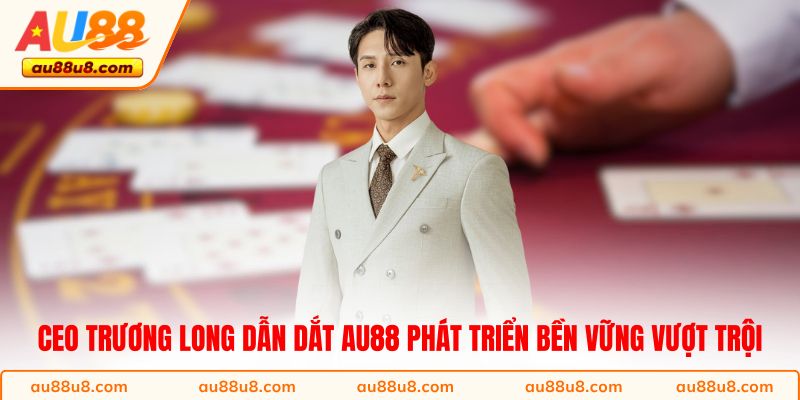 CEO Trương Long dẫn dắt AU88 phát triển bền vững vượt trội 