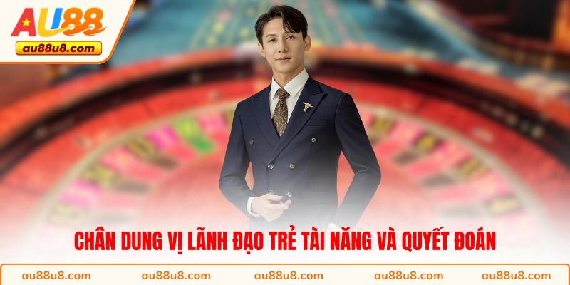 Chân dung vị lãnh đạo trẻ tài năng và quyết đoán