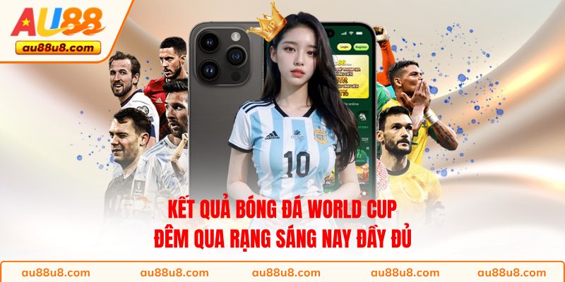 Kết Quả Bóng Đá World Cup Đêm Qua Rạng Sáng Nay