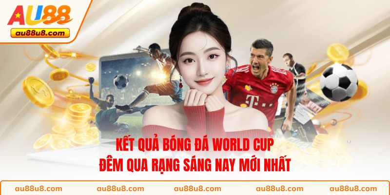 Kết quả bóng đá World Cup đêm qua rạng sáng nay mới nhất