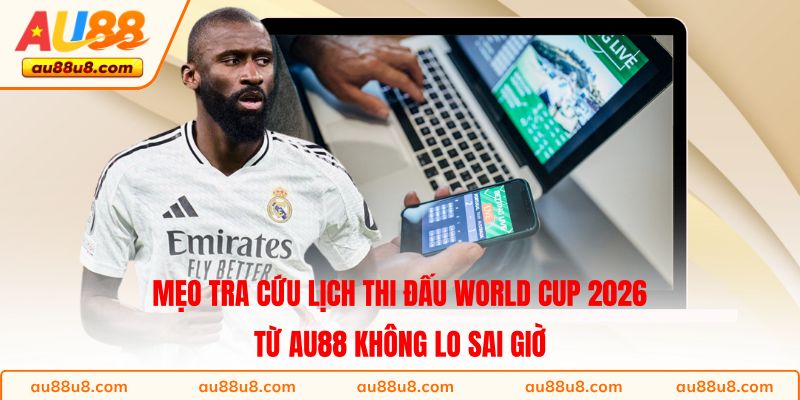 Mẹo tra cứu lịch thi đấu World Cup 2026 từ AU88 không lo sai giờ 