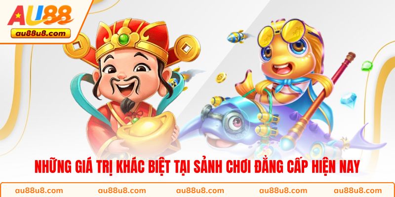 Những giá trị khác biệt tại sảnh chơi đẳng cấp hiện nay