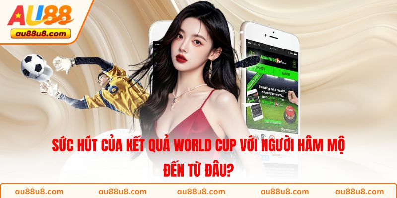 Sức hút của kết quả World Cup với người hâm mộ đến từ đâu?