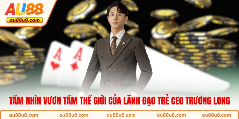 Tầm nhìn vươn tầm thế giới của lãnh đạo trẻ CEO Trương Long