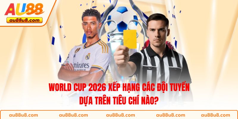 World Cup 2026 xếp hạng các đội tuyển dựa trên tiêu chí nào? 